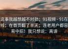 这事我越想越不对劲；91视频 - 91在线；在首页翻了半天；连老用户都容易中招！我只想说：离谱