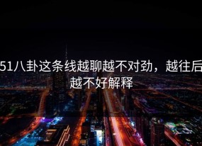 51八卦这条线越聊越不对劲，越往后越不好解释