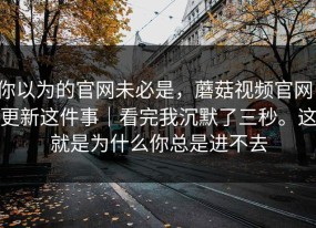 你以为的官网未必是，蘑菇视频官网：更新这件事｜看完我沉默了三秒。这就是为什么你总是进不去