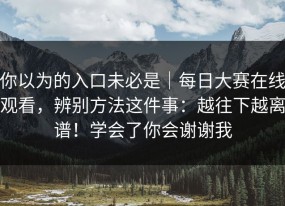 你以为的入口未必是｜每日大赛在线观看，辨别方法这件事：越往下越离谱！学会了你会谢谢我