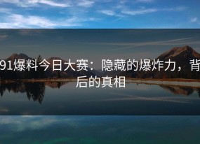 91爆料今日大赛：隐藏的爆炸力，背后的真相