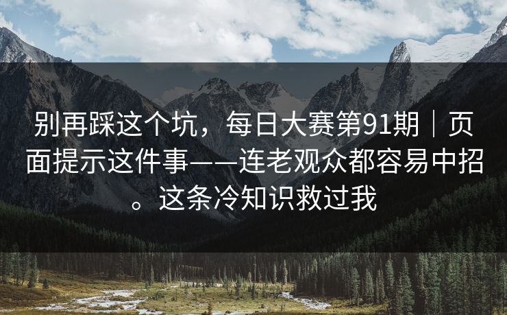 别再踩这个坑,每日大赛第91期|页面提示这件事——连老观众都容易中招。这条冷知识救过我 别再踩这个坑,每日大赛第91期|页面提示这件事——连老观众都容易中招。这条冷知识救过我