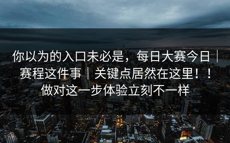 你以为的入口未必是,每日大赛今日|赛程这件事|关键点居然在这里!!做对这一步体验立刻不一样 你以为的入口未必是,每日大赛今日|赛程这件事|关键点居然在这里!!做对这一步体验立刻不一样
