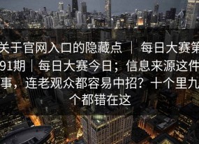 关于官网入口的隐藏点 ｜ 每日大赛第91期｜每日大赛今日；信息来源这件事，连老观众都容易中招？十个里九个都错在这