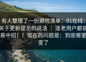 有人整理了一份避坑清单：91在线：关于更新提示的说法 ｜ 连老用户都容易中招！！现在的问题是：到底哪里变了