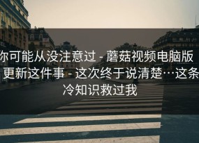 你可能从没注意过 - 蘑菇视频电脑版 ｜ 更新这件事 - 这次终于说清楚…这条冷知识救过我