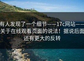 有人发现了一个细节——17c网站——关于在线观看页面的说法！据说后面还有更大的反转