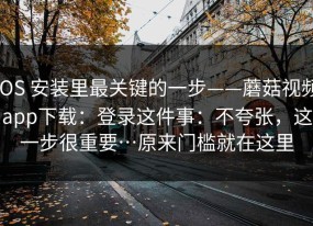 iOS 安装里最关键的一步——蘑菇视频app下载：登录这件事：不夸张，这一步很重要…原来门槛就在这里