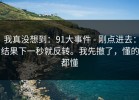 我真没想到：91大事件 - 刚点进去：结果下一秒就反转。我先撤了，懂的都懂