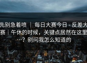 先别急着喷 ｜ 每日大赛今日 - 反差大赛｜午休的时候，关键点居然在这里…？别问我怎么知道的