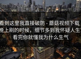 看到这里我直接破防 - 蘑菇视频下载｜晚上刷的时候，细节多到我怀疑人生？看完你就懂我为什么生气