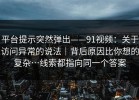 平台提示突然弹出——91视频：关于访问异常的说法｜背后原因比你想的复杂…线索都指向同一个答案