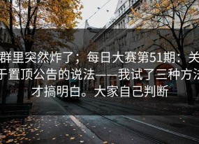 群里突然炸了；每日大赛第51期：关于置顶公告的说法——我试了三种方法才搞明白。大家自己判断