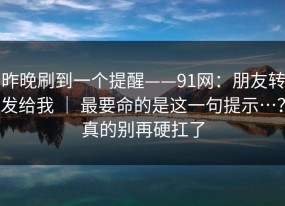 昨晚刷到一个提醒——91网：朋友转发给我 ｜ 最要命的是这一句提示…？真的别再硬扛了