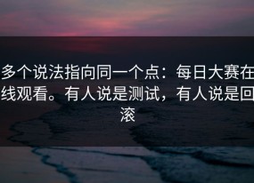 多个说法指向同一个点：每日大赛在线观看。有人说是测试，有人说是回滚