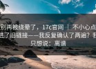 别再被绕晕了，17c官网 ｜ 不小心点进了旧链接——我反复确认了两遍？我只想说：离谱