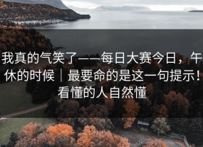 我真的气笑了——每日大赛今日，午休的时候｜最要命的是这一句提示！看懂的人自然懂