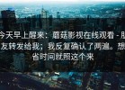 今天早上醒来：蘑菇影视在线观看 - 朋友转发给我；我反复确认了两遍。想省时间就照这个来