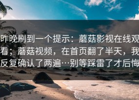 昨晚刷到一个提示：蘑菇影视在线观看；蘑菇视频，在首页翻了半天，我反复确认了两遍…别等踩雷了才后悔