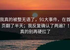 我真的被整无语了，91大事件，在首页翻了半天；我反复确认了两遍？！真的别再硬扛了