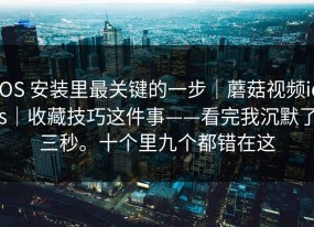 iOS 安装里最关键的一步｜蘑菇视频ios｜收藏技巧这件事——看完我沉默了三秒。十个里九个都错在这