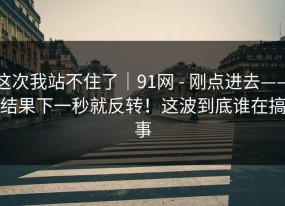 这次我站不住了｜91网 - 刚点进去——结果下一秒就反转！这波到底谁在搞事