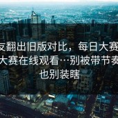 有网友翻出旧版对比，每日大赛今日，每日大赛在线观看…别被带节奏，但也别装瞎