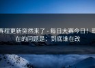 赛程更新突然来了 - 每日大赛今日！现在的问题是：到底谁在改