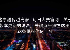 这事越传越离谱 - 每日大赛官网｜关于版本更新的说法，关键点居然在这里。这条爆料你信几分