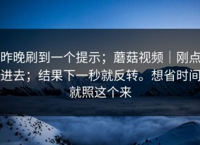 昨晚刷到一个提示；蘑菇视频｜刚点进去；结果下一秒就反转。想省时间就照这个来