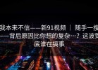 我本来不信——新91视频 ｜ 随手一搜——背后原因比你想的复杂…？这波到底谁在搞事