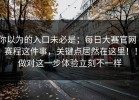 你以为的入口未必是；每日大赛官网 - 赛程这件事，关键点居然在这里！！做对这一步体验立刻不一样