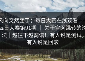 风向突然变了；每日大赛在线观看——每日大赛第91期 ｜ 关于官网跳转的说法｜越往下越离谱！有人说是测试，有人说是回滚