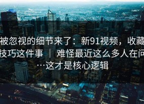 被忽视的细节来了：新91视频，收藏技巧这件事 ｜ 难怪最近这么多人在问…这才是核心逻辑