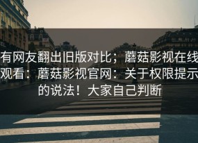 有网友翻出旧版对比；蘑菇影视在线观看：蘑菇影视官网：关于权限提示的说法！大家自己判断