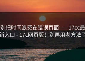 别把时间浪费在错误页面——17cc最新入口 - 17c网页版！别再用老方法了