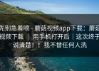 先别急着喷 - 蘑菇视频app下载：蘑菇视频下载 ｜ 用手机打开后｜这次终于说清楚！！我不替任何人洗