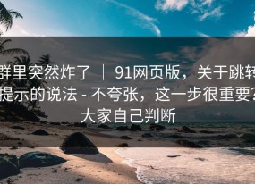 群里突然炸了 ｜ 91网页版，关于跳转提示的说法 - 不夸张，这一步很重要？大家自己判断