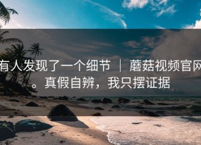 有人发现了一个细节 ｜ 蘑菇视频官网。真假自辨，我只摆证据