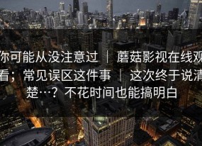 你可能从没注意过 ｜ 蘑菇影视在线观看；常见误区这件事 ｜ 这次终于说清楚…？不花时间也能搞明白