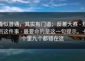 看似普通，其实有门道；反差大赛 - 规则这件事 - 最要命的是这一句提示。十个里九个都错在这