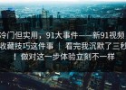 冷门但实用，91大事件——新91视频，收藏技巧这件事 ｜ 看完我沉默了三秒！做对这一步体验立刻不一样