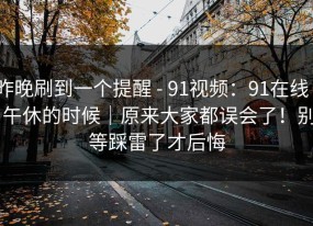 昨晚刷到一个提醒 - 91视频：91在线 - 午休的时候｜原来大家都误会了！别等踩雷了才后悔