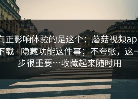 真正影响体验的是这个：蘑菇视频app下载 - 隐藏功能这件事；不夸张，这一步很重要…收藏起来随时用