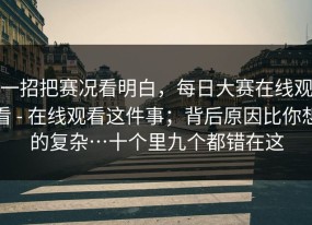 一招把赛况看明白，每日大赛在线观看 - 在线观看这件事；背后原因比你想的复杂…十个里九个都错在这