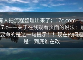 有人把流程整理出来了；17c.com——17.c——关于在线观看页面的说法：最要命的是这一句提示！！现在的问题是：到底谁在改