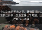你以为的官网未必是，蘑菇视频ios，更新这件事；我反复确认了两遍。这才是核心逻辑