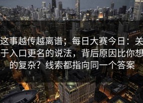 这事越传越离谱；每日大赛今日：关于入口更名的说法，背后原因比你想的复杂？线索都指向同一个答案