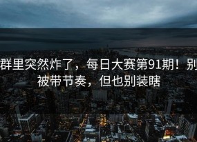 群里突然炸了，每日大赛第91期！别被带节奏，但也别装瞎