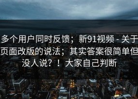 多个用户同时反馈；新91视频 - 关于页面改版的说法；其实答案很简单但没人说？！大家自己判断